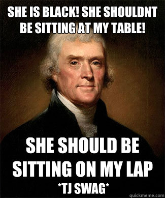 she is black! she shouldnt be sitting at my table! she should be sitting on my lap *TJ swag* - she is black! she shouldnt be sitting at my table! she should be sitting on my lap *TJ swag*  Feeney Jefferson Meme