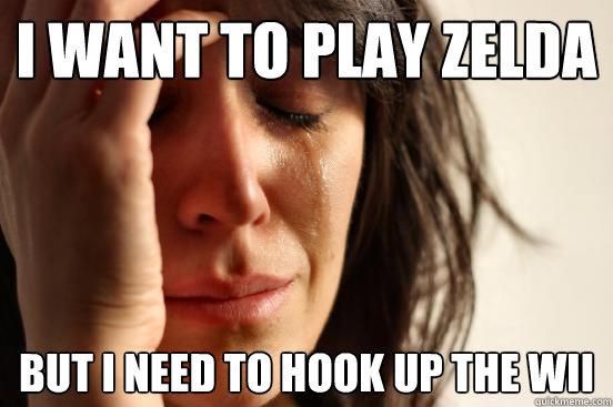 I want to play Zelda  but I need to hook up the wII  First World Problems