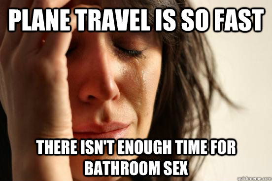 Plane travel is so fast there isn't enough time for bathroom sex  First World Problems