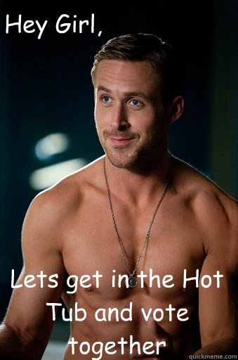 Lets get in the Hot Tub and vote together Hey Girl,   Ego Ryan Gosling