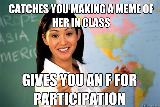 Catches you making a meme of her in class gives you an f for participation  Unhelpful High School Teacher