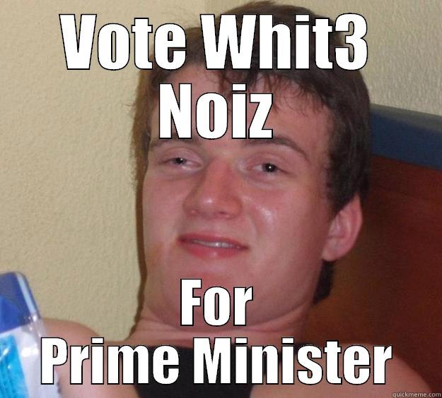 VOTE WHIT3 NOIZ FOR PRIME MINISTER 10 Guy
