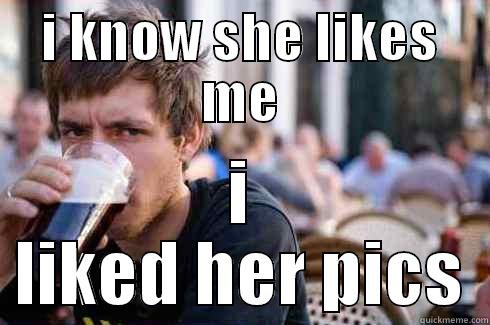 I KNOW SHE LIKES ME I LIKED HER PICS Lazy College Senior
