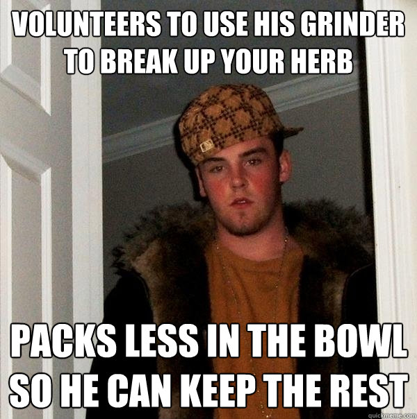 Volunteers to use his grinder to break up your herb Packs less in the bowl so he can keep the rest   Scumbag Steve