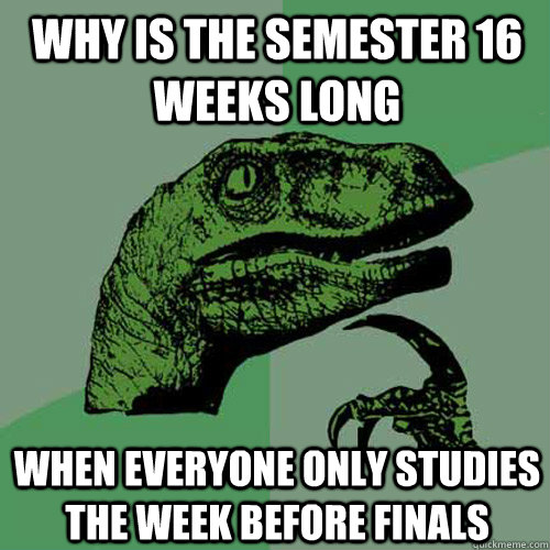why is the semester 16 weeks long when everyone only studies the week before finals  Philosoraptor