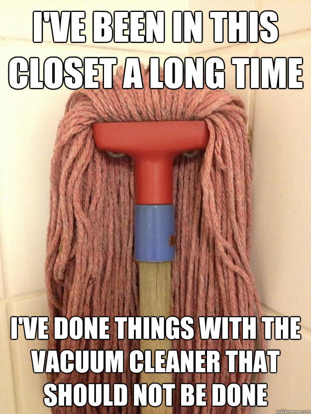 i've been in this closet a long time i've done things with the vacuum cleaner that should not be done  Insanity Mop