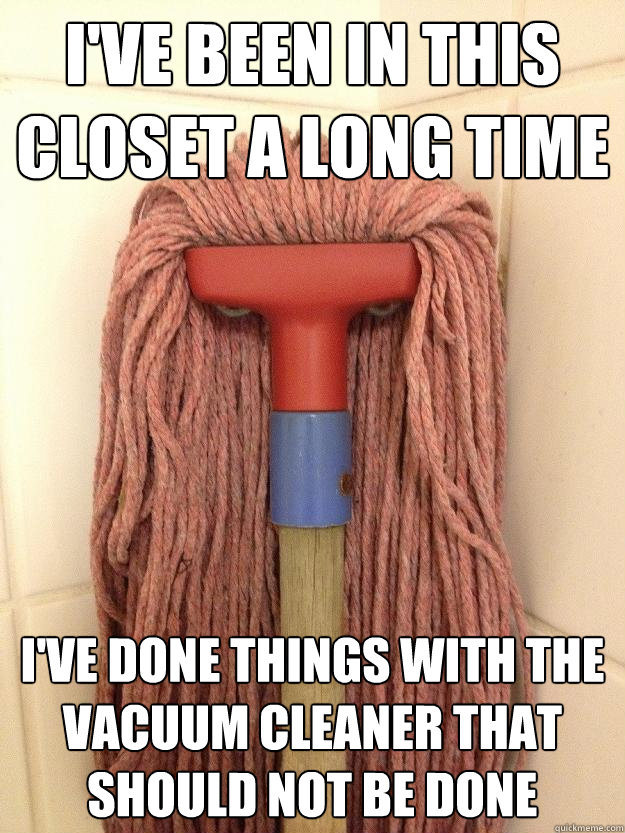 i've been in this closet a long time i've done things with the vacuum cleaner that should not be done - i've been in this closet a long time i've done things with the vacuum cleaner that should not be done  Insanity Mop