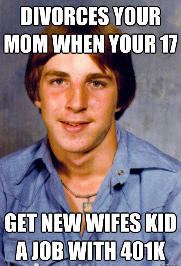 Divorces your mom when your 17 Get new wifes kid a job with 401k  Old Economy Steven