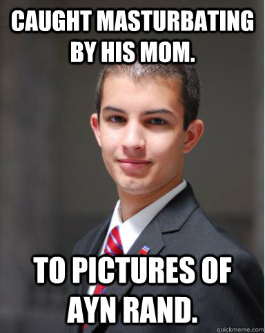 Caught masturbating by his mom. To pictures of Ayn Rand.   College Conservative