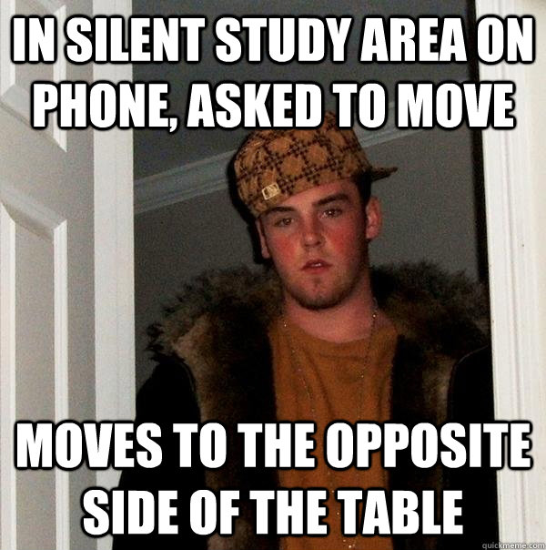 in silent study area on phone, asked to move moves to the opposite side of the table  Scumbag Steve