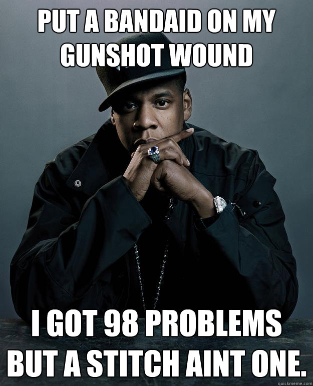 Put a bandaid on my gunshot wound I got 98 problems but a stitch aint one.  Jay Z Problems