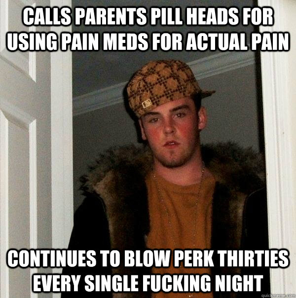 Calls parents pill heads for using pain meds for actual pain continues to blow perk Thirties every single fucking night   Scumbag Steve