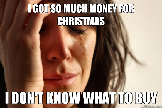 I got so much money for christmas I don't know what to buy  First World Problems