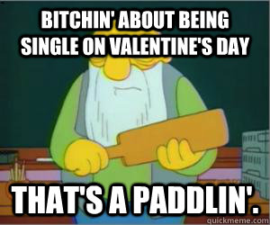 Bitchin' about being single on valentine's day That's a paddlin'.  Paddlin Jasper