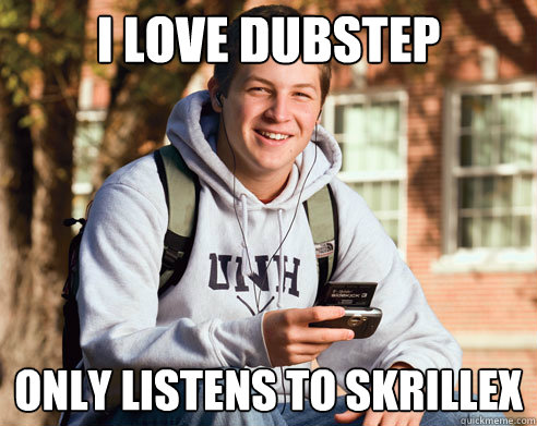 I love dubstep Only Listens to Skrillex  College Freshman