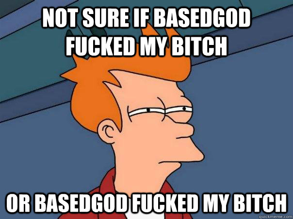 Not sure if basedgod fucked my bitch Or basedgod fucked my bitch  Futurama Fry