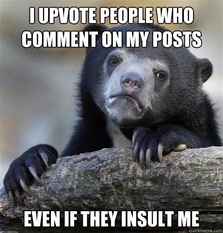 I Upvote people who comment on my posts Even if they insult me  Confession Bear