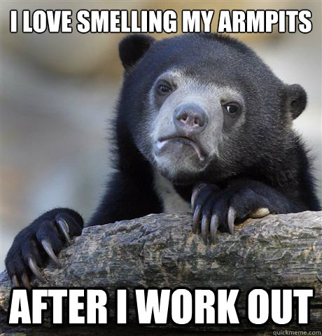 i love smelling my armpits after i work out  Confession Bear