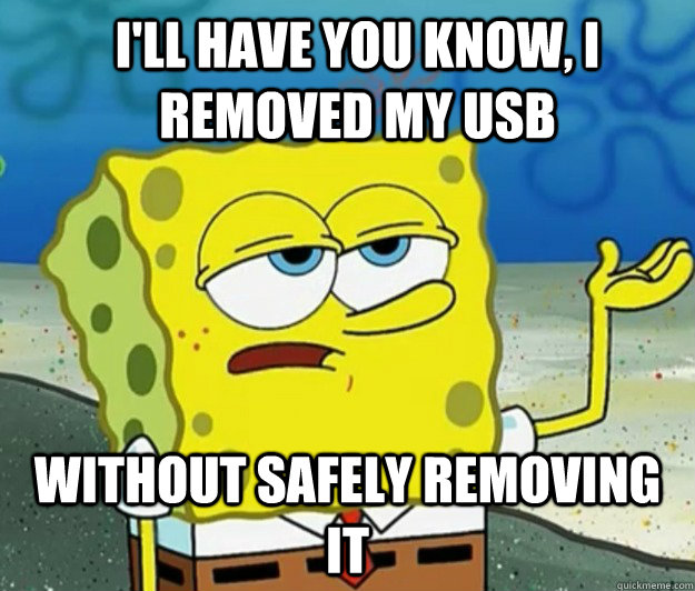 I'll have you know, i removed my usb without safely removing it  How tough am I