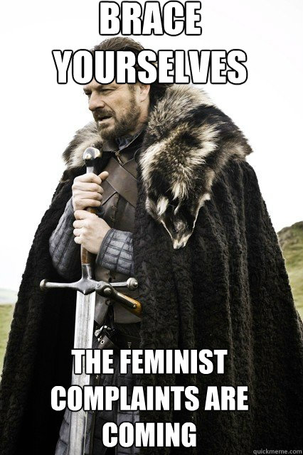 brace yourselves
 The feminist complaints are coming - brace yourselves
 The feminist complaints are coming  braceyourself