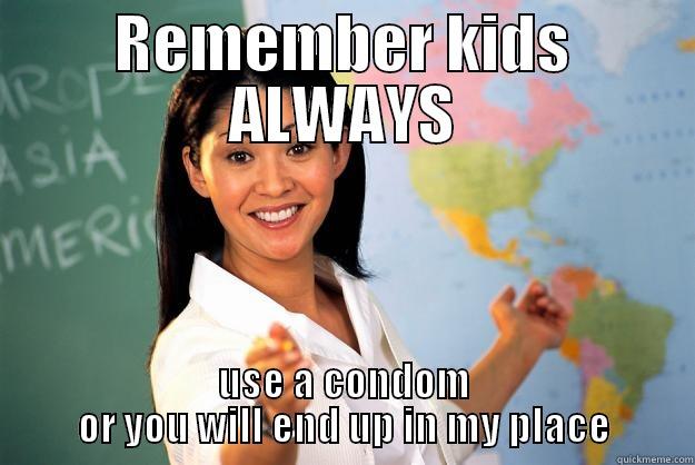 REMEMBER KIDS ALWAYS USE A CONDOM OR YOU WILL END UP IN MY PLACE Unhelpful High School Teacher