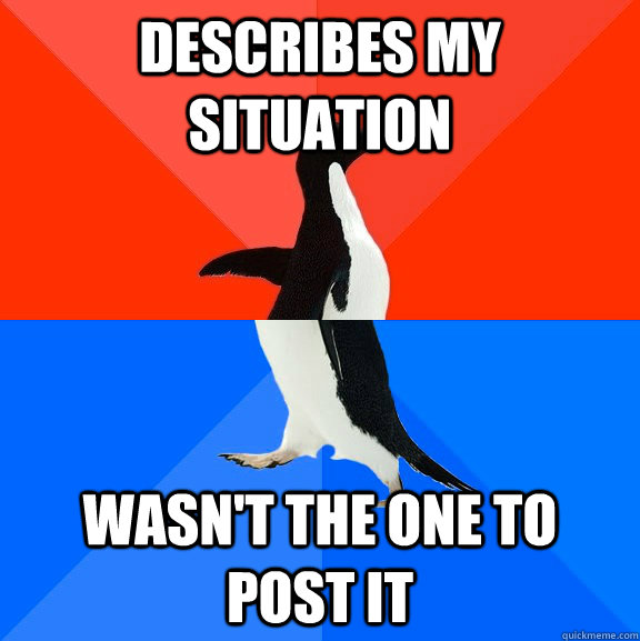 Describes my situation  Wasn't the one to post it   Socially Awesome Awkward Penguin