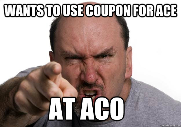 Wants to use coupon for ace At ACO  Scumbag customer