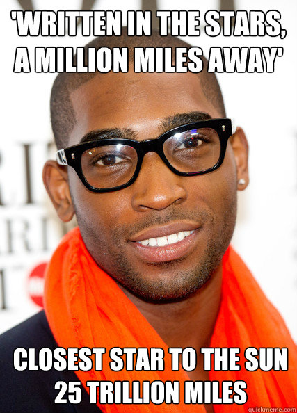 'written in the stars, a million miles away' closest star to the sun
25 trillion miles - 'written in the stars, a million miles away' closest star to the sun
25 trillion miles  scientific incompetent rapper