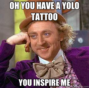 OH YOU HAVE A YOLO TATTOO YOU INSPIRE ME  Condescending Wonka