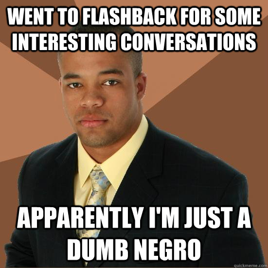 Went to flashback for some interesting conversations Apparently i'm just a dumb negro - Went to flashback for some interesting conversations Apparently i'm just a dumb negro  Successful Black Man Meth