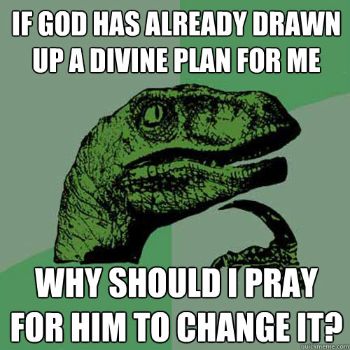 if god has already drawn up a divine plan for me why should i pray for him to change it? - if god has already drawn up a divine plan for me why should i pray for him to change it?  Philosoraptor