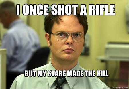 i once shot a rifle but my stare made the kill   Schrute