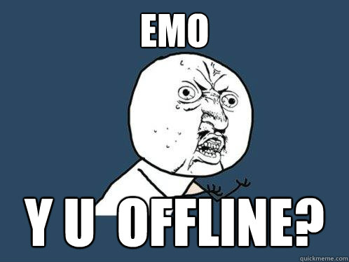 EMO y u  offline?  Y U No