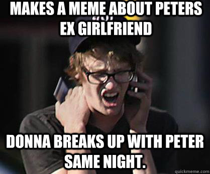 makes a meme about peters ex girlfriend Donna breaks up with peter same night.  Sad Hipster