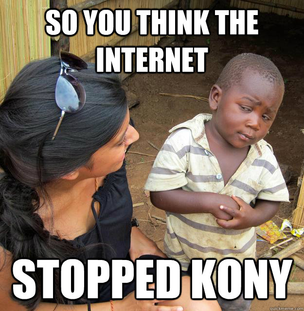 So you think the internet stopped kony  Skeptical 3rd World Kid