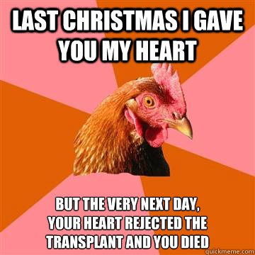 LAST CHRISTMAS I GAVE YOU MY HEART BUT THE VERY NEXT DAY,
YOUR HEART REJECTED the transplant AND YOU DIED - LAST CHRISTMAS I GAVE YOU MY HEART BUT THE VERY NEXT DAY,
YOUR HEART REJECTED the transplant AND YOU DIED  Anti-Joke Chicken