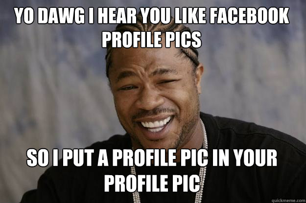 YO DAWG I HEAR YOU LIKE FACEBOOK PROFILE PICS so I PUT A PROFILE PIC IN YOUR PROFILE PIC  Xzibit meme