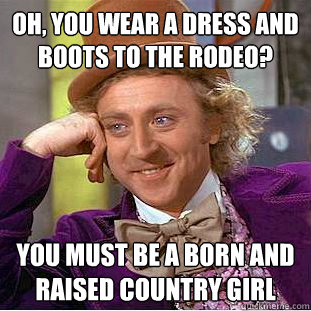Oh, You wear a dress and boots to the rodeo? you must be a born and raised country girl - Oh, You wear a dress and boots to the rodeo? you must be a born and raised country girl  Condescending Wonka
