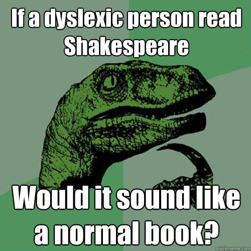 If a dyslexic person read Shakespeare Would it sound like a normal book?  Philosoraptor