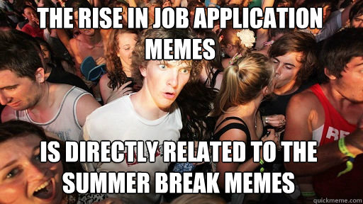 the rise in job application memes
 is directly related to the summer break memes - the rise in job application memes
 is directly related to the summer break memes  Sudden Clarity Clarence