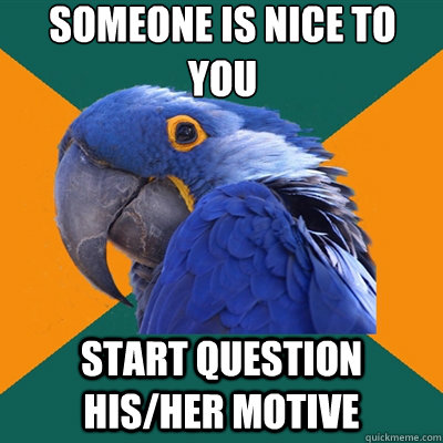 Someone is nice to you Start question his/her motive  Paranoid Parrot