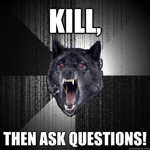 Kill, Then ask questions!  Insanity Wolf