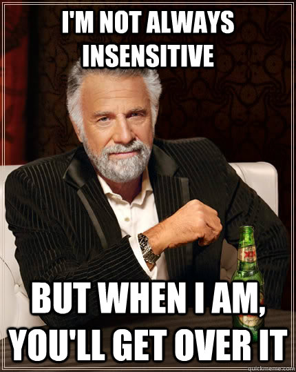 I'm not always insensitive But when I am, you'll get over it  The Most Interesting Man In The World