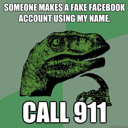 Someone makes a fake facebook account using my name. CALL 911 - Someone makes a fake facebook account using my name. CALL 911  Philosoraptor