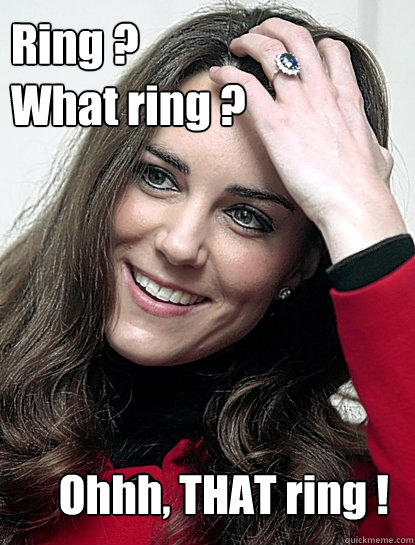 Ring ?
What ring ? Ohhh, THAT ring ! - Ring ?
What ring ? Ohhh, THAT ring !  Kate Middleton