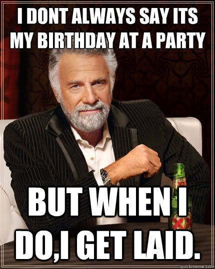 i dont always say its my birthday at a party but when i do,i get laid.   The Most Interesting Man In The World
