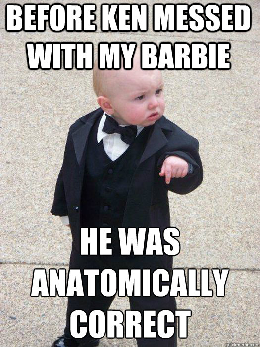 Before Ken messed with my Barbie he was anatomically correct     Baby Godfather