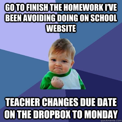 Go to finish the homework I've been avoiding doing on school website Teacher changes due date on the dropbox to Monday  Success Kid