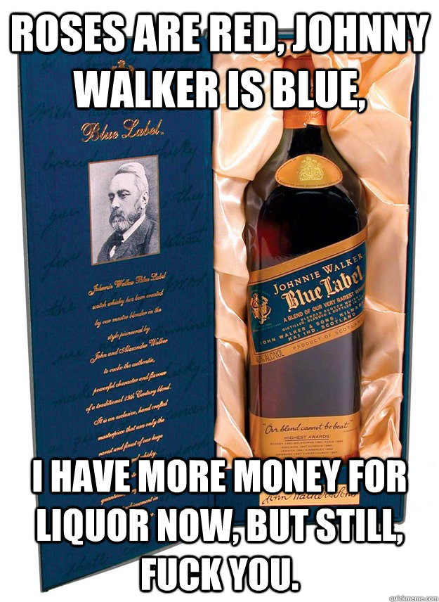 Roses are red, Johnny Walker is Blue, I have more money for liquor now, but still, fuck you. - Roses are red, Johnny Walker is Blue, I have more money for liquor now, but still, fuck you.  JWBlue