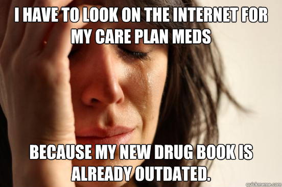 I have to look on the internet for my care plan meds because my new drug book is already outdated.  First World Problems
